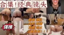 备好手纸！带剧情多部合集！内射，吞精，高潮，潮喷！应有尽有[00:26:16]